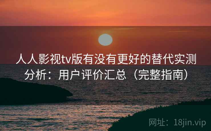 人人影视tv版有没有更好的替代实测分析：用户评价汇总（完整指南）