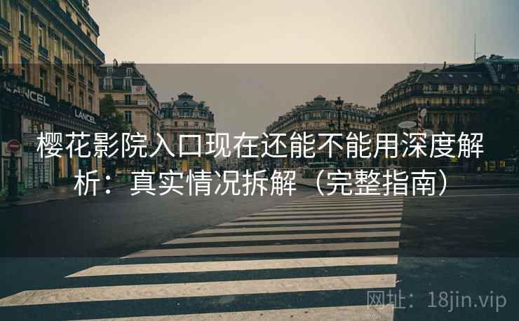 樱花影院入口现在还能不能用深度解析：真实情况拆解（完整指南）