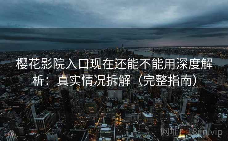 樱花影院入口现在还能不能用深度解析：真实情况拆解（完整指南）