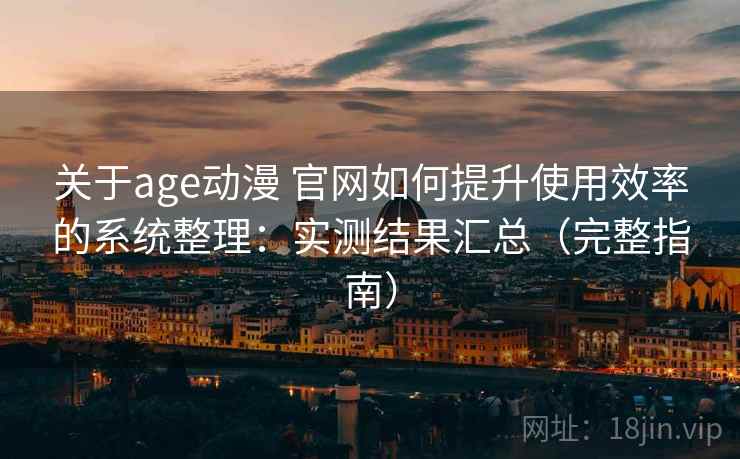 关于age动漫 官网如何提升使用效率的系统整理：实测结果汇总（完整指南）