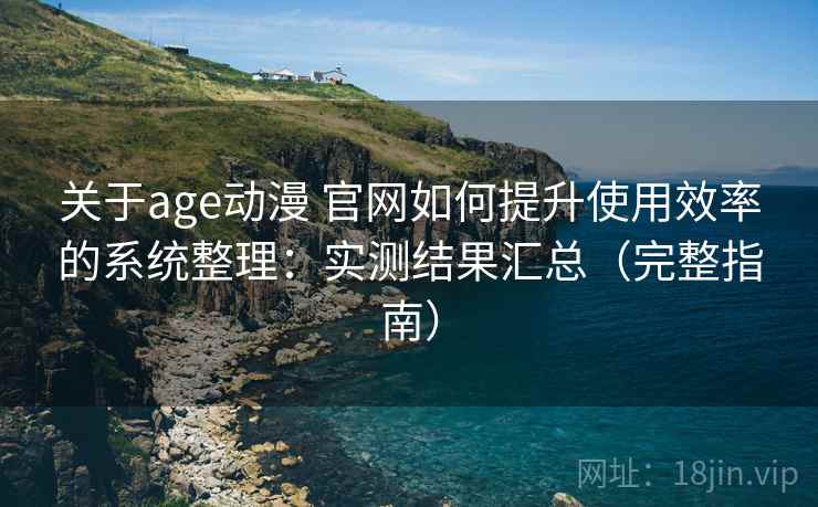 关于age动漫 官网如何提升使用效率的系统整理：实测结果汇总（完整指南）