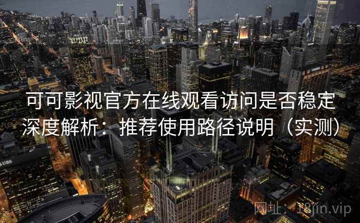可可影视官方在线观看访问是否稳定深度解析：推荐使用路径说明（实测）