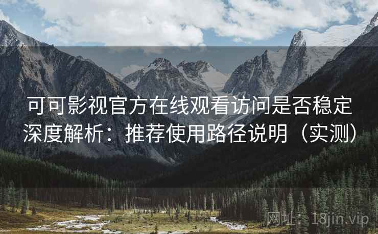 可可影视官方在线观看访问是否稳定深度解析：推荐使用路径说明（实测）