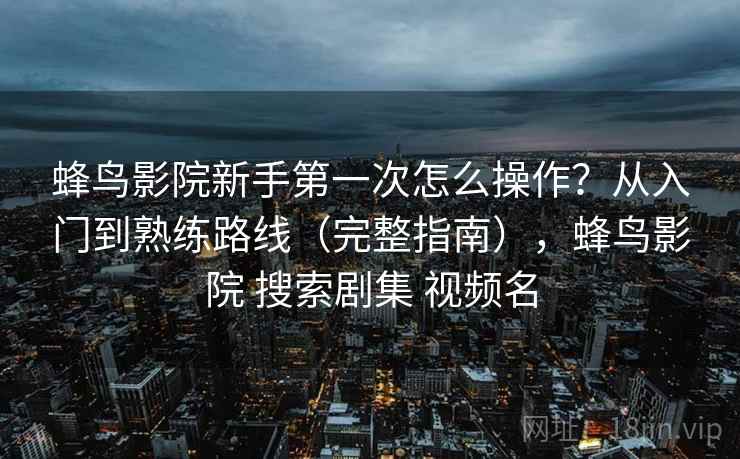 蜂鸟影院新手第一次怎么操作？从入门到熟练路线（完整指南），蜂鸟影院 搜索剧集 视频名