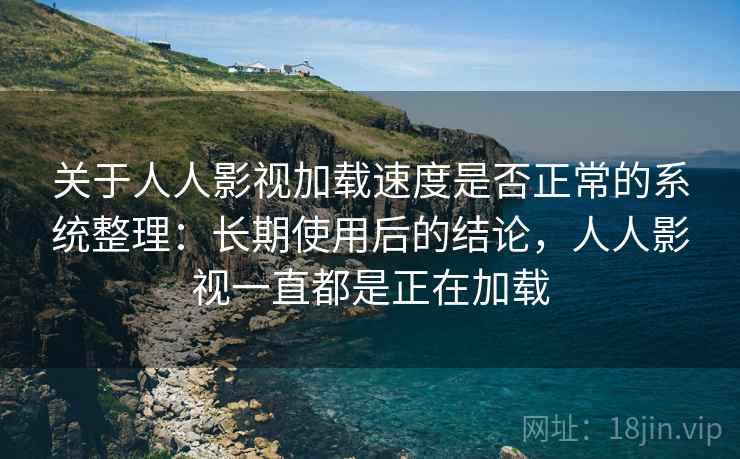 关于人人影视加载速度是否正常的系统整理:长期使用后的结论,人人影视一直都是正在加载 关于人人影视加载速度是否正常的系统整理:长期使用后的结论,人人影视一直都是正在加载