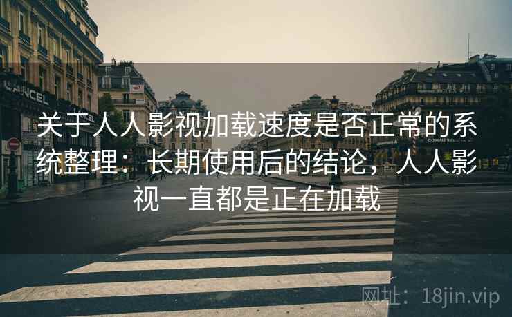 关于人人影视加载速度是否正常的系统整理:长期使用后的结论,人人影视一直都是正在加载 关于人人影视加载速度是否正常的系统整理:长期使用后的结论,人人影视一直都是正在加载