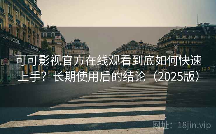 可可影视官方在线观看到底如何快速上手？长期使用后的结论（2025版）