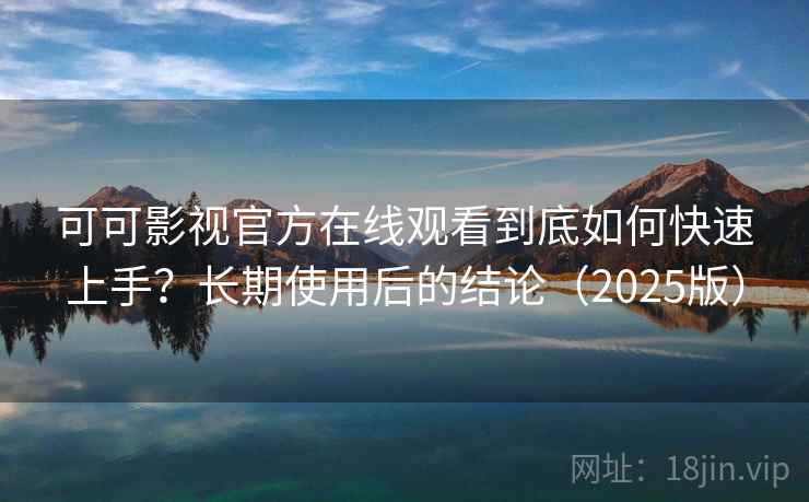 可可影视官方在线观看到底如何快速上手？长期使用后的结论（2025版）