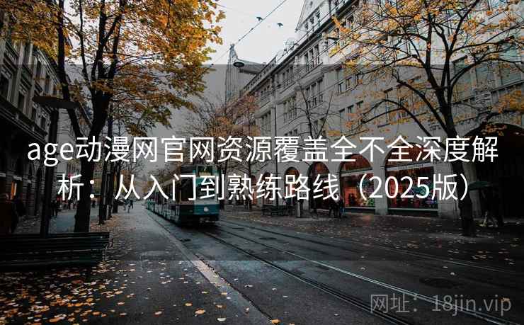 age动漫网官网资源覆盖全不全深度解析：从入门到熟练路线（2025版）
