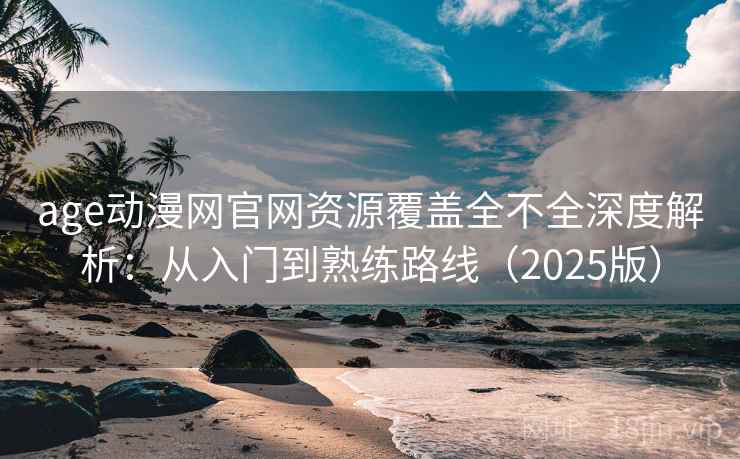 age动漫网官网资源覆盖全不全深度解析：从入门到熟练路线（2025版）
