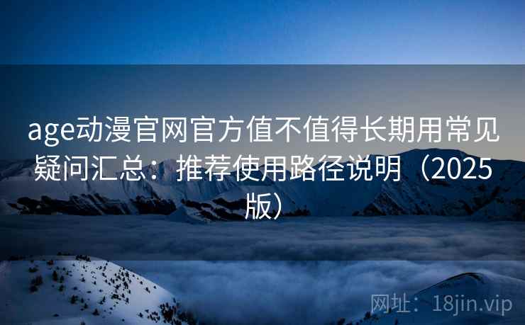 age动漫官网官方值不值得长期用常见疑问汇总：推荐使用路径说明（2025版）