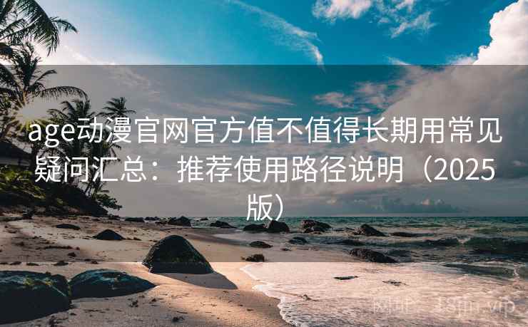 age动漫官网官方值不值得长期用常见疑问汇总：推荐使用路径说明（2025版）