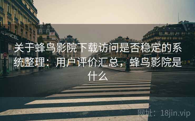 关于蜂鸟影院下载访问是否稳定的系统整理：用户评价汇总，蜂鸟影院是什么
