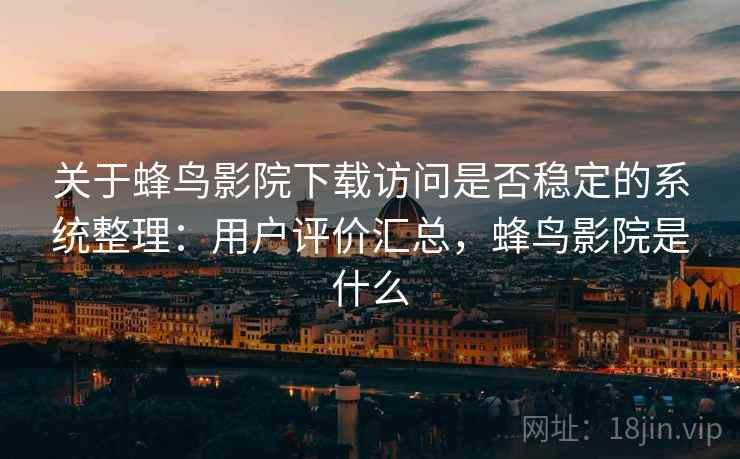 关于蜂鸟影院下载访问是否稳定的系统整理：用户评价汇总，蜂鸟影院是什么