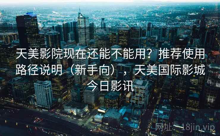 天美影院现在还能不能用？推荐使用路径说明（新手向），天美国际影城今日影讯