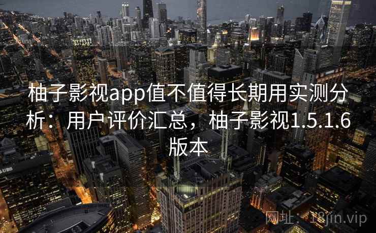 柚子影视app值不值得长期用实测分析：用户评价汇总，柚子影视1.5.1.6版本