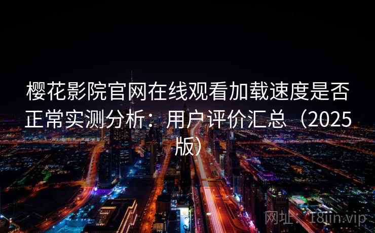 樱花影院官网在线观看加载速度是否正常实测分析：用户评价汇总（2025版）