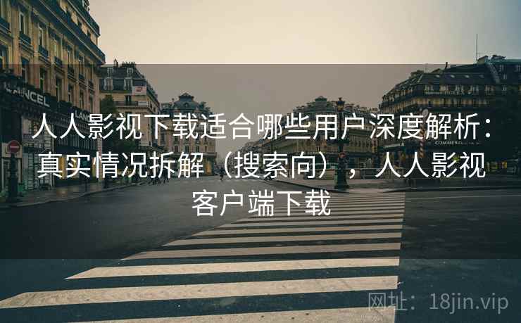 人人影视下载适合哪些用户深度解析:真实情况拆解(搜索向),人人影视客户端下载 人人影视下载适合哪些用户深度解析:真实情况拆解(搜索向),人人影视客户端下载