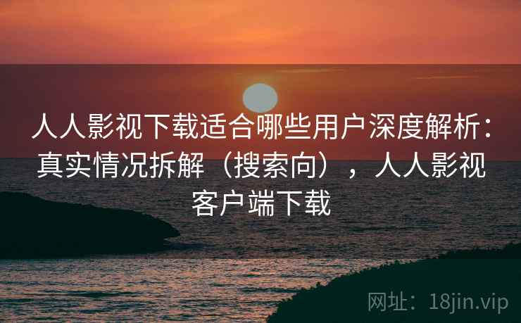 人人影视下载适合哪些用户深度解析:真实情况拆解(搜索向),人人影视客户端下载 人人影视下载适合哪些用户深度解析:真实情况拆解(搜索向),人人影视客户端下载