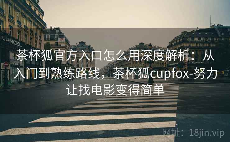 茶杯狐官方入口怎么用深度解析：从入门到熟练路线，茶杯狐cupfox-努力让找电影变得简单