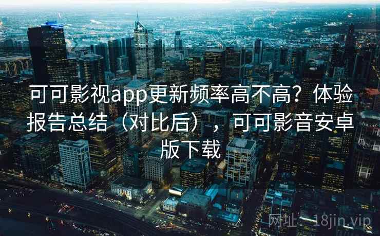 可可影视app更新频率高不高？体验报告总结（对比后），可可影音安卓版下载