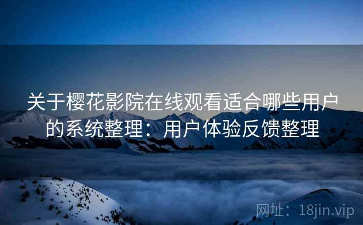 关于樱花影院在线观看适合哪些用户的系统整理：用户体验反馈整理