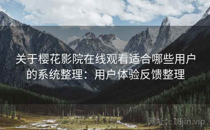 关于樱花影院在线观看适合哪些用户的系统整理：用户体验反馈整理