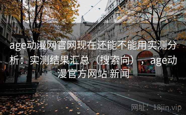 age动漫网官网现在还能不能用实测分析：实测结果汇总（搜索向），age动漫官方网站 新闻