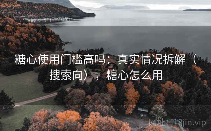 糖心使用门槛高吗：真实情况拆解（搜索向），糖心怎么用