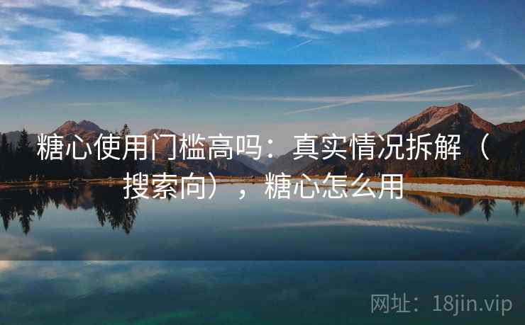 糖心使用门槛高吗：真实情况拆解（搜索向），糖心怎么用