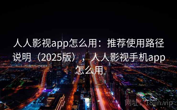 人人影视app怎么用：推荐使用路径说明（2025版），人人影视手机app怎么用