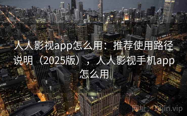 人人影视app怎么用：推荐使用路径说明（2025版），人人影视手机app怎么用