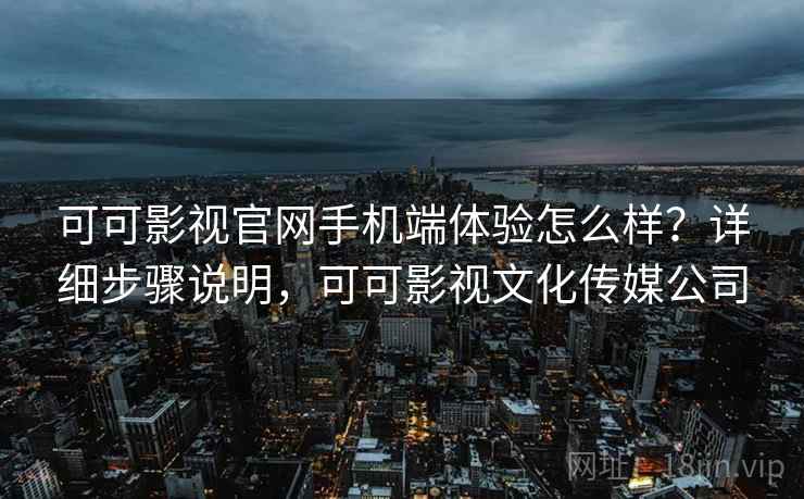 可可影视官网手机端体验怎么样？详细步骤说明，可可影视文化传媒公司