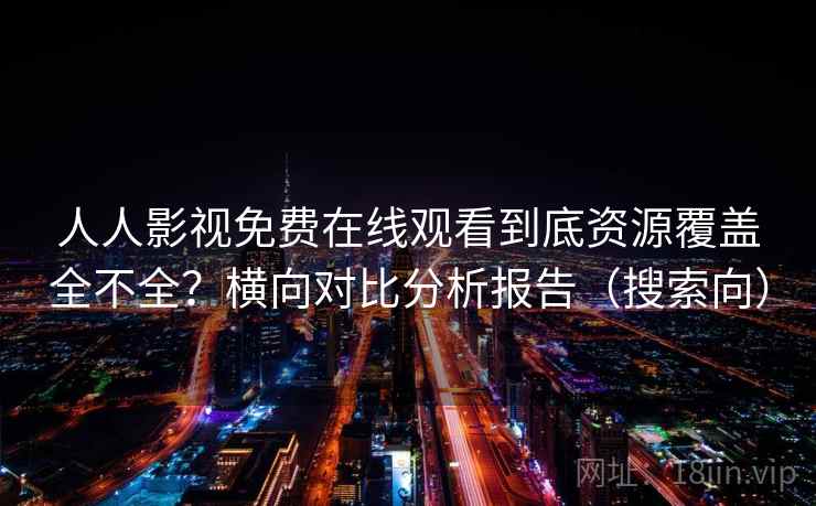 人人影视免费在线观看到底资源覆盖全不全？横向对比分析报告（搜索向）