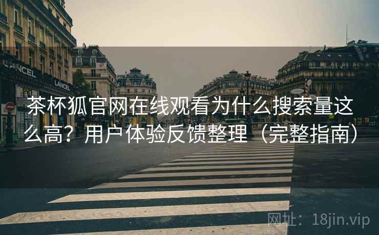 茶杯狐官网在线观看为什么搜索量这么高？用户体验反馈整理（完整指南）