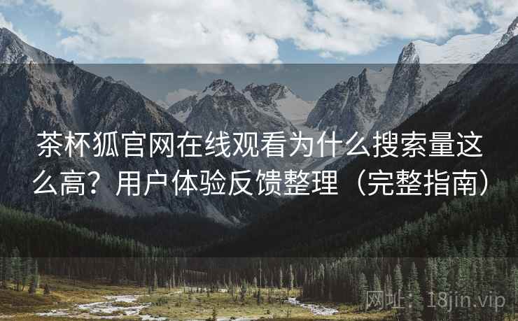 茶杯狐官网在线观看为什么搜索量这么高？用户体验反馈整理（完整指南）