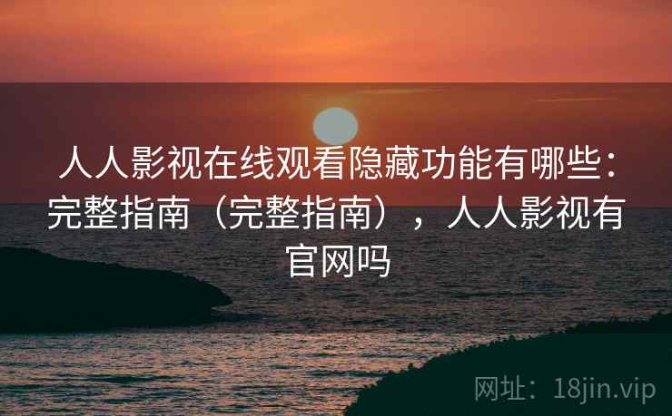 人人影视在线观看隐藏功能有哪些：完整指南（完整指南），人人影视有官网吗