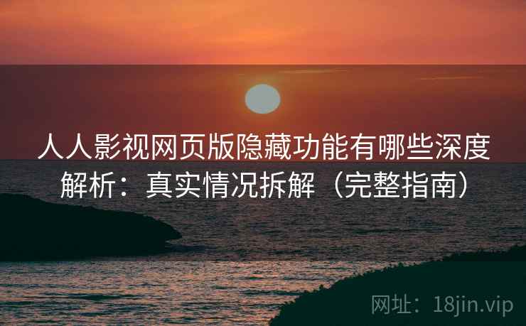 人人影视网页版隐藏功能有哪些深度解析：真实情况拆解（完整指南）