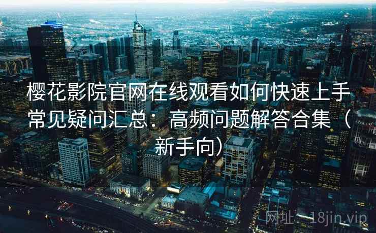 樱花影院官网在线观看如何快速上手常见疑问汇总：高频问题解答合集（新手向）