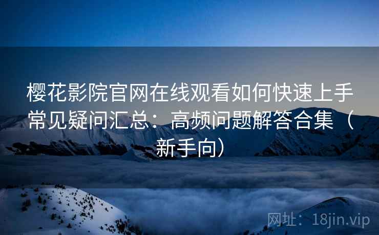 樱花影院官网在线观看如何快速上手常见疑问汇总：高频问题解答合集（新手向）