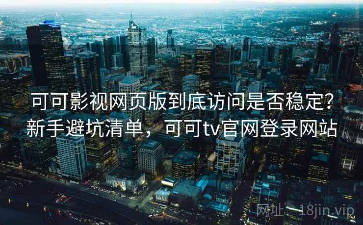 可可影视网页版到底访问是否稳定？新手避坑清单，可可tv官网登录网站