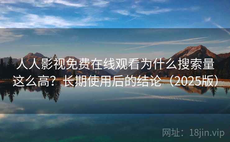 人人影视免费在线观看为什么搜索量这么高？长期使用后的结论（2025版）