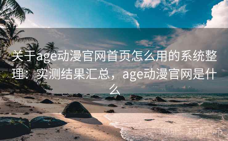 关于age动漫官网首页怎么用的系统整理：实测结果汇总，age动漫官网是什么