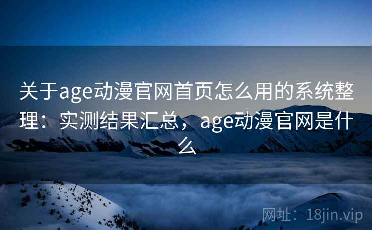 关于age动漫官网首页怎么用的系统整理：实测结果汇总，age动漫官网是什么
