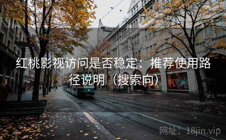 红桃影视访问是否稳定：推荐使用路径说明（搜索向）