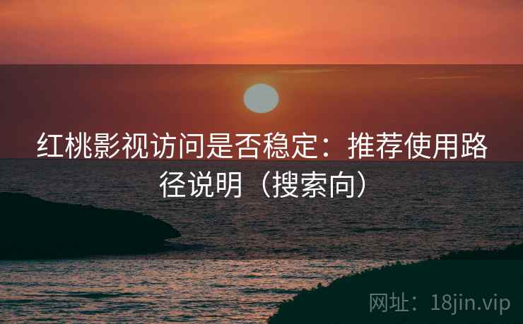 红桃影视访问是否稳定：推荐使用路径说明（搜索向）