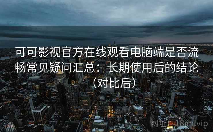可可影视官方在线观看电脑端是否流畅常见疑问汇总：长期使用后的结论（对比后）