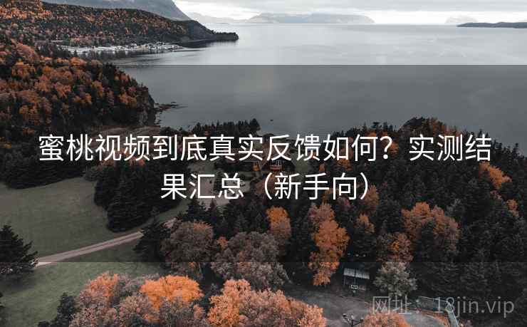 蜜桃视频到底真实反馈如何?实测结果汇总(新手向) 蜜桃视频到底真实反馈如何?实测结果汇总(新手向)
