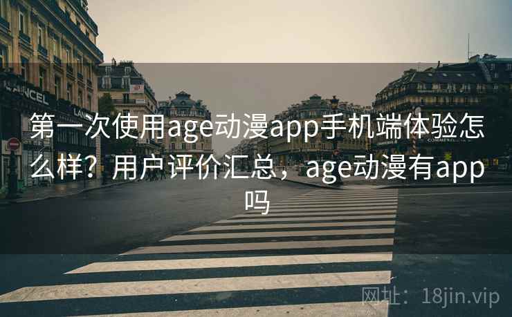第一次使用age动漫app手机端体验怎么样？用户评价汇总，age动漫有app吗