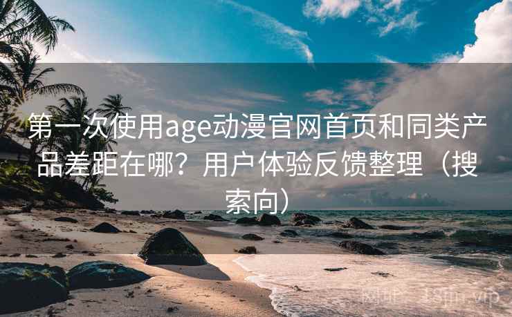 第一次使用age动漫官网首页和同类产品差距在哪？用户体验反馈整理（搜索向）